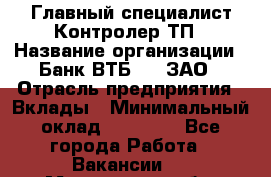 Главный специалист/Контролер ТП › Название организации ­ Банк ВТБ 24, ЗАО › Отрасль предприятия ­ Вклады › Минимальный оклад ­ 30 000 - Все города Работа » Вакансии   . Мурманская обл.,Оленегорск г.